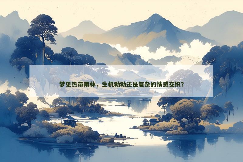 梦见热带雨林,生机勃勃还是复杂的情感交织? 梦见热带雨林,生机勃勃还是复杂的情感交织?
