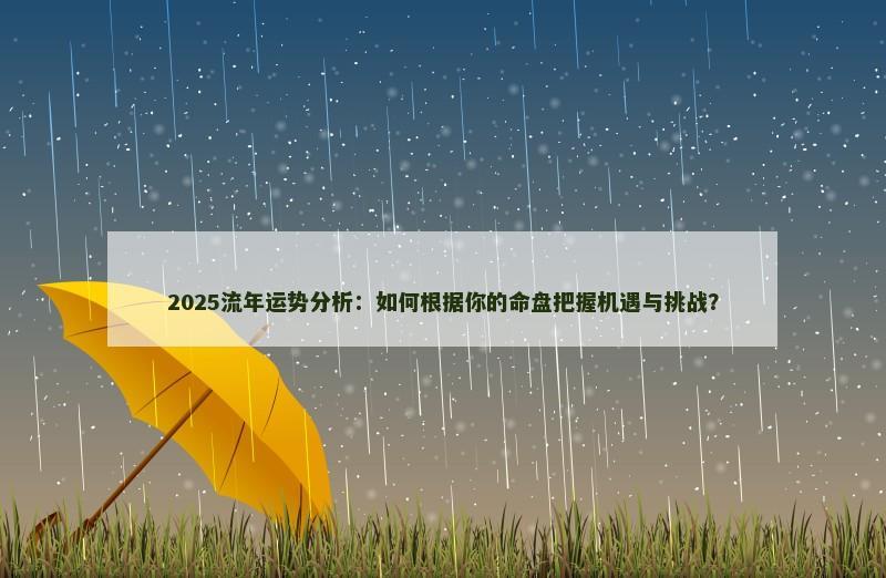 2025流年运势分析:如何根据你的命盘把握机遇与挑战? 2025流年运势分析:如何根据你的命盘把握机遇与挑战?