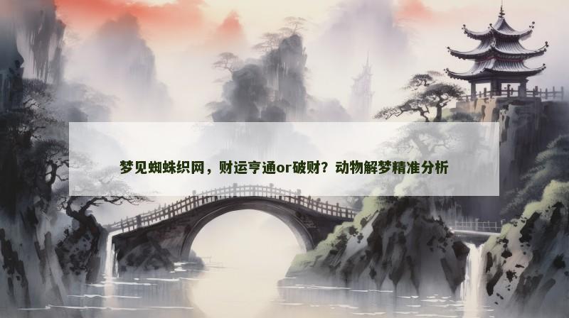 梦见蜘蛛织网,财运亨通or破财?动物解梦精准分析 梦见蜘蛛织网,财运亨通or破财?动物解梦精准分析
