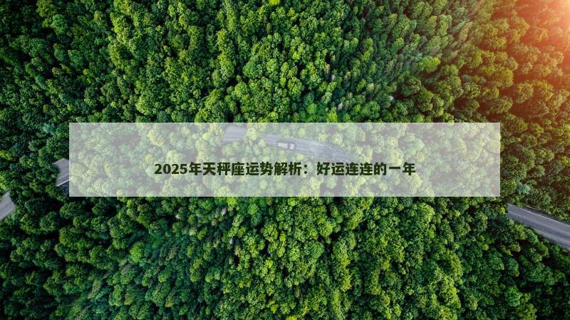 2025年天秤座运势解析:好运连连的一年 2025年天秤座运势解析:好运连连的一年
