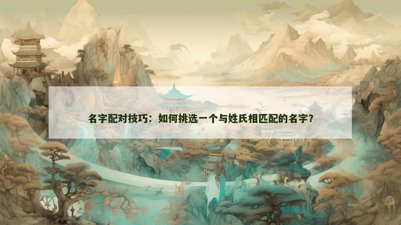 名字配对技巧:如何挑选一个与姓氏相匹配的名字? 名字配对技巧:如何挑选一个与姓氏相匹配的名字?