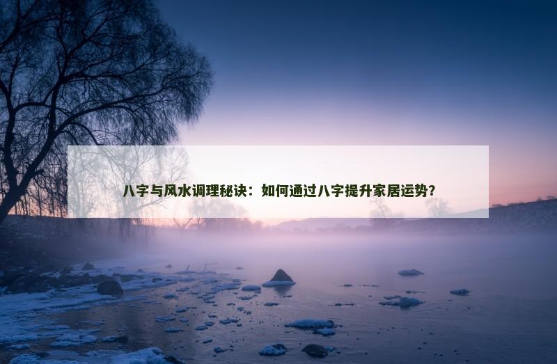 八字与风水调理秘诀:如何通过八字提升家居运势? 八字与风水调理秘诀:如何通过八字提升家居运势?
