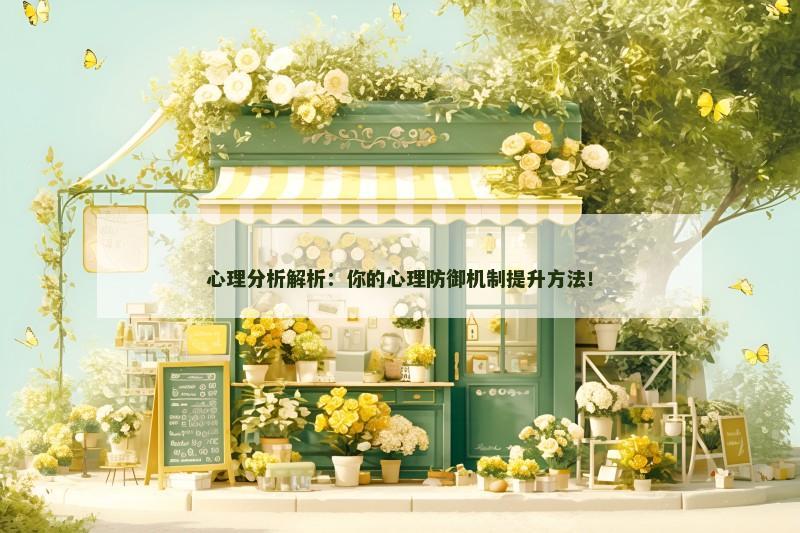 心理分析解析:你的心理防御机制提升方法! 心理分析解析:你的心理防御机制提升方法!