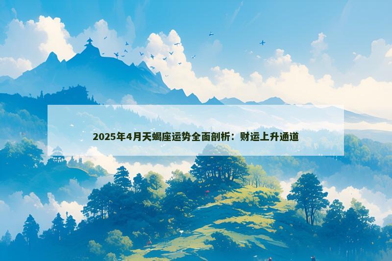 2025年4月天蝎座运势全面剖析:财运上升通道 2025年4月天蝎座运势全面剖析:财运上升通道