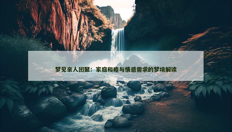 梦见亲人团聚:家庭和睦与情感需求的梦境解读 梦见亲人团聚:家庭和睦与情感需求的梦境解读