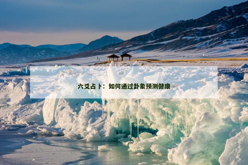 六爻占卜:如何通过卦象预测健康 六爻占卜:如何通过卦象预测健康