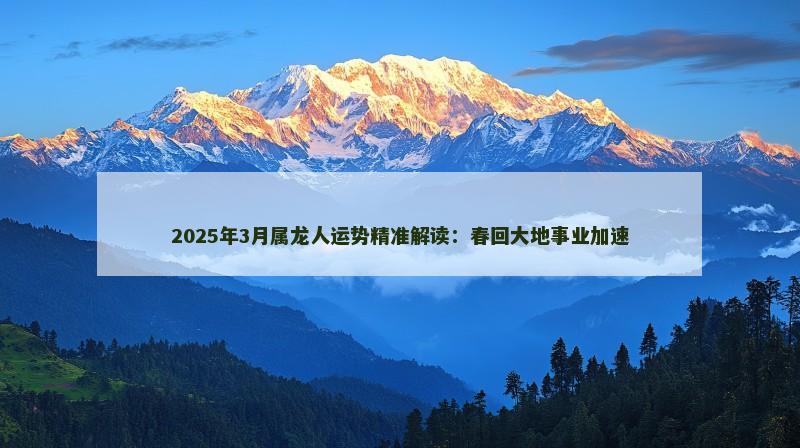 2025年3月属龙人运势精准解读:春回大地事业加速 2025年3月属龙人运势精准解读:春回大地事业加速
