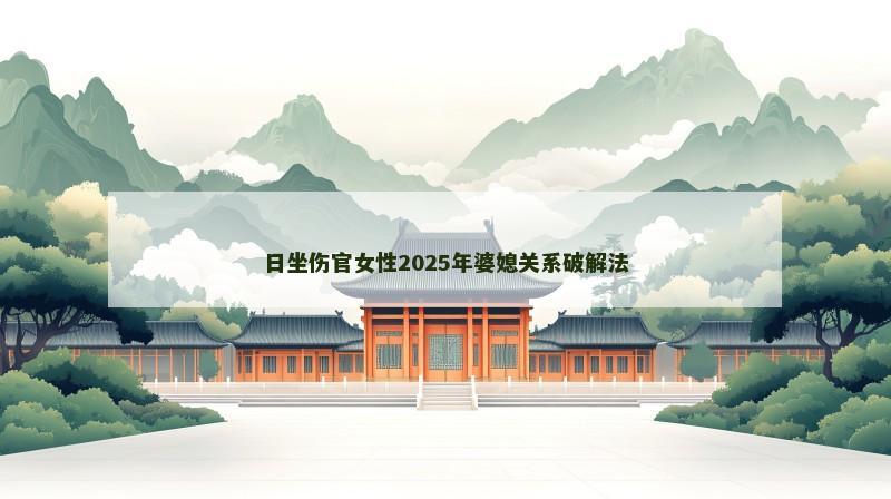 日坐伤官女性2025年婆媳关系破解法 日坐伤官女性2025年婆媳关系破解法