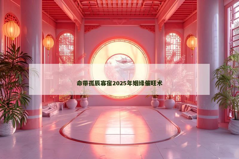 命带孤辰寡宿2025年姻缘催旺术