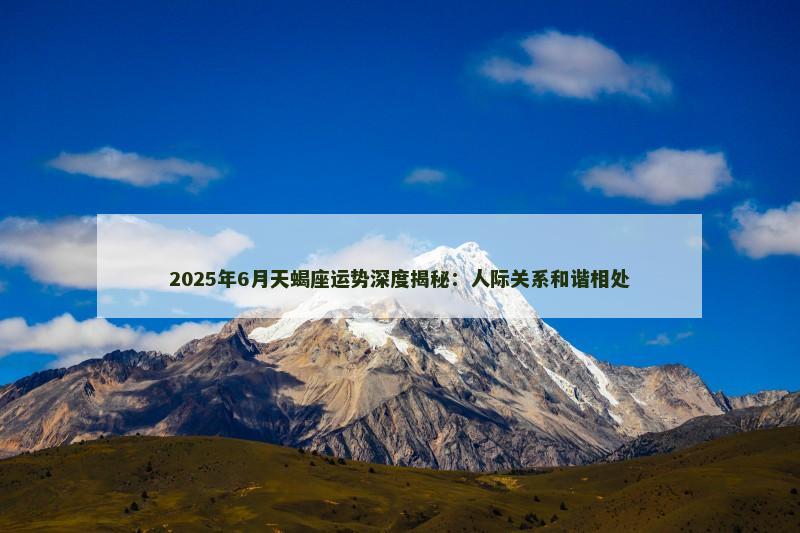 2025年6月天蝎座运势深度揭秘:人际关系和谐相处 2025年6月天蝎座运势深度揭秘:人际关系和谐相处