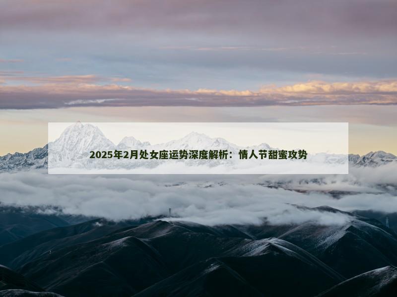 2025年2月处女座运势深度解析:情人节甜蜜攻势 2025年2月处女座运势深度解析:情人节甜蜜攻势