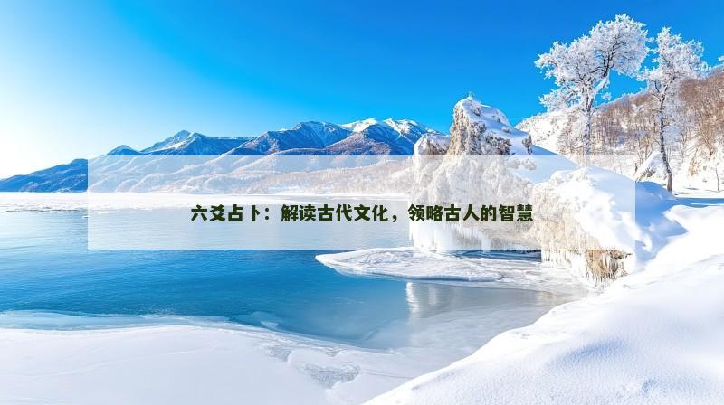 六爻占卜:解读古代文化,领略古人的智慧 六爻占卜:解读古代文化,领略古人的智慧