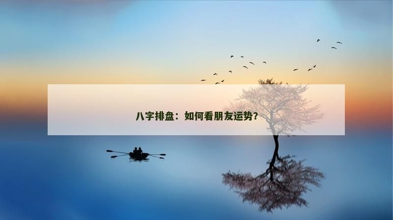 八字排盘:如何看朋友运势? 八字排盘:如何看朋友运势?