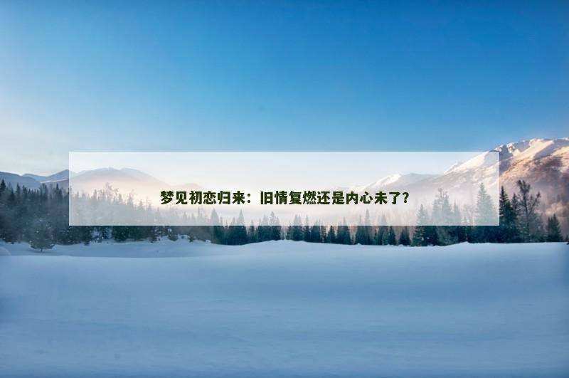 梦见初恋归来:旧情复燃还是内心未了? 梦见初恋归来:旧情复燃还是内心未了?