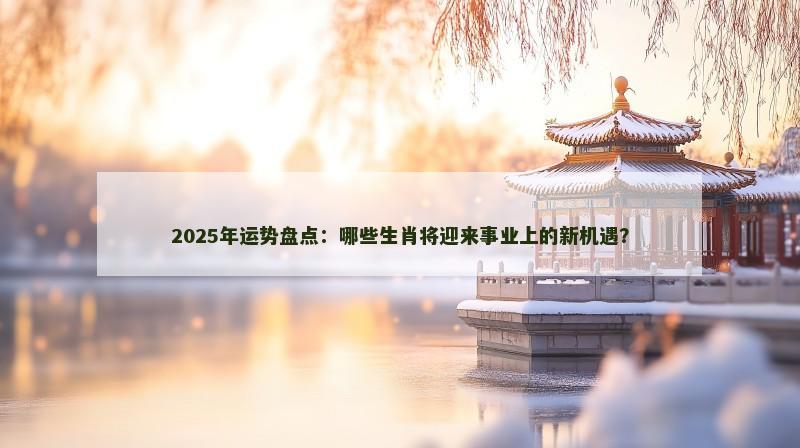 2025年运势盘点:哪些生肖将迎来事业上的新机遇? 2025年运势盘点:哪些生肖将迎来事业上的新机遇?