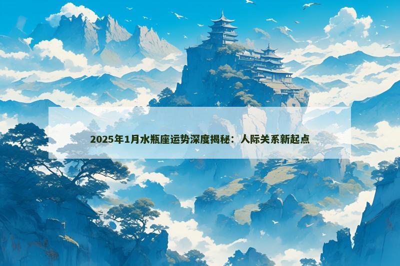 2025年1月水瓶座运势深度揭秘:人际关系新起点 2025年1月水瓶座运势深度揭秘:人际关系新起点
