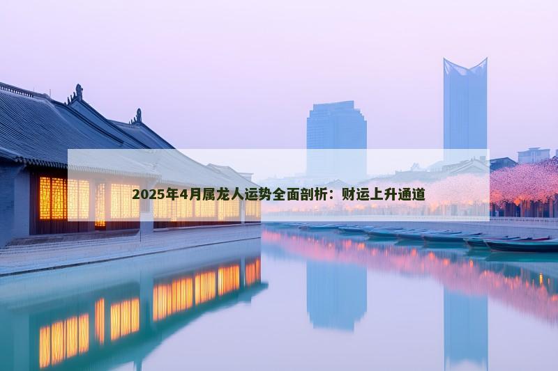 2025年4月属龙人运势全面剖析：财运上升通道