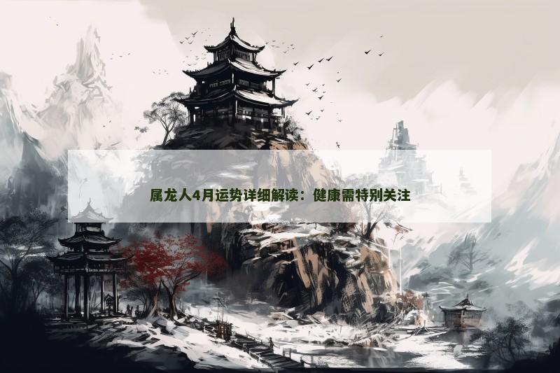 属龙人4月运势详细解读:健康需特别关注 属龙人4月运势详细解读:健康需特别关注