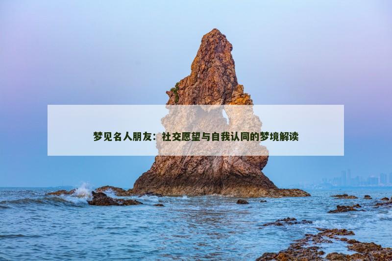 梦见名人朋友:社交愿望与自我认同的梦境解读 梦见名人朋友:社交愿望与自我认同的梦境解读