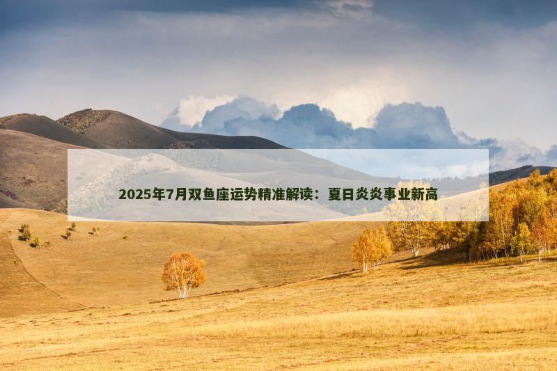 2025年7月双鱼座运势精准解读：夏日炎炎事业新高