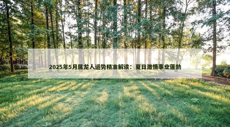 2025年5月属龙人运势精准解读:夏日激情事业蓬勃 2025年5月属龙人运势精准解读:夏日激情事业蓬勃