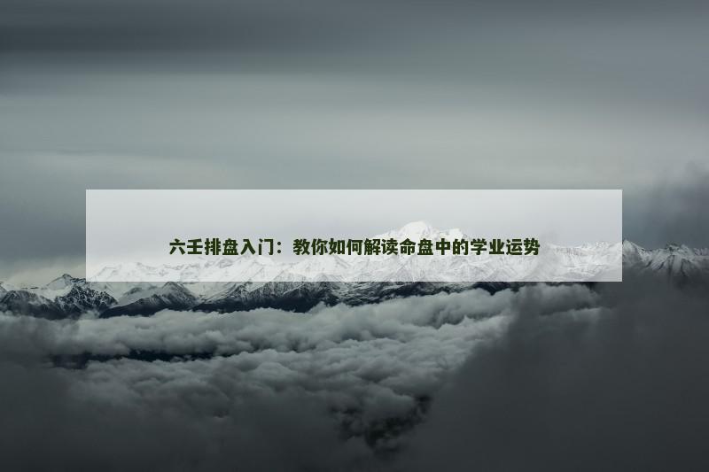 六壬排盘入门：教你如何解读命盘中的学业运势