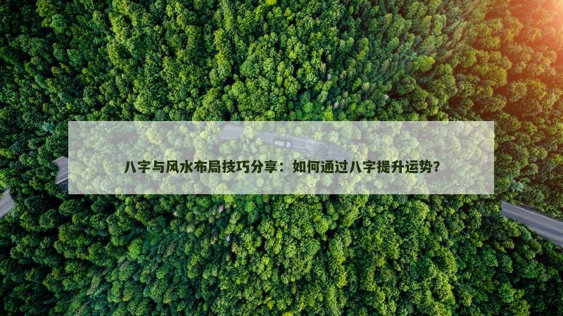 八字与风水布局技巧分享:如何通过八字提升运势? 八字与风水布局技巧分享:如何通过八字提升运势?