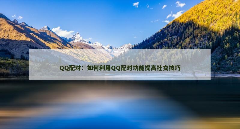 QQ配对：如何利用QQ配对功能提高社交技巧