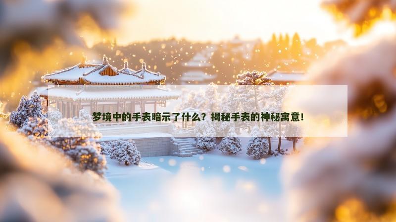 梦境中的手表暗示了什么?揭秘手表的神秘寓意! 梦境中的手表暗示了什么?揭秘手表的神秘寓意!