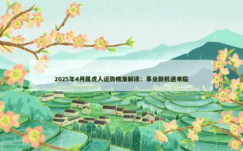 2025年4月属虎人运势精准解读:事业新机遇来临 2025年4月属虎人运势精准解读:事业新机遇来临