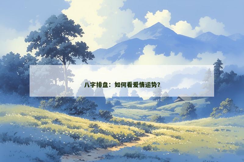 八字排盘:如何看爱情运势? 八字排盘:如何看爱情运势?
