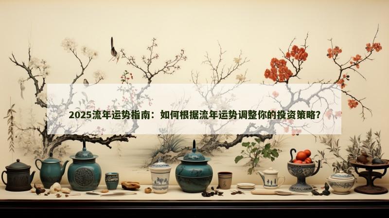 2025流年运势指南:如何根据流年运势调整你的投资策略? 2025流年运势指南:如何根据流年运势调整你的投资策略?