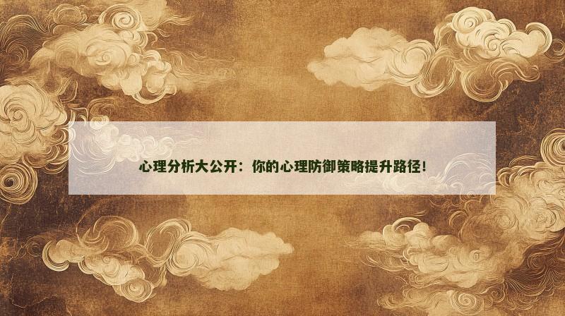 心理分析大公开:你的心理防御策略提升路径! 心理分析大公开:你的心理防御策略提升路径!