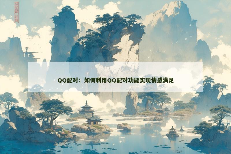QQ配对：如何利用QQ配对功能实现情感满足