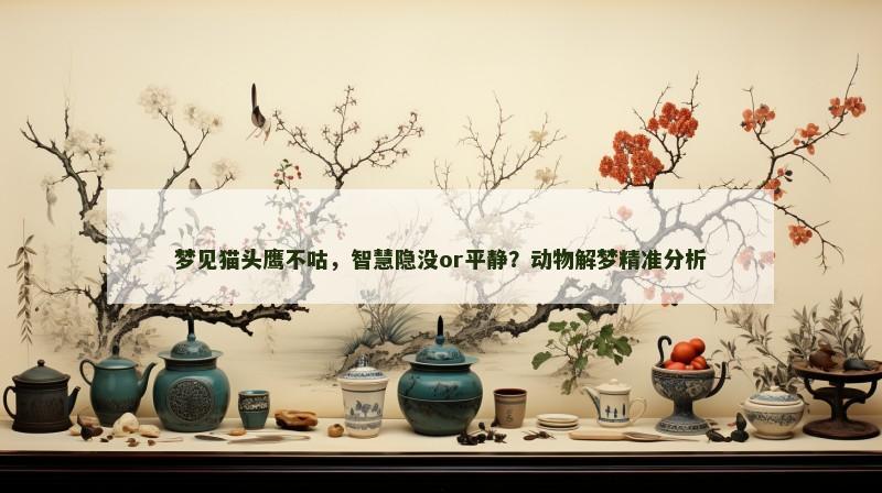 梦见猫头鹰不咕,智慧隐没or平静?动物解梦精准分析 梦见猫头鹰不咕,智慧隐没or平静?动物解梦精准分析