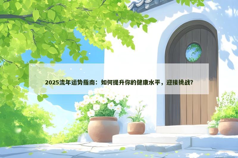 2025流年运势指南:如何提升你的健康水平,迎接挑战? 2025流年运势指南:如何提升你的健康水平,迎接挑战?