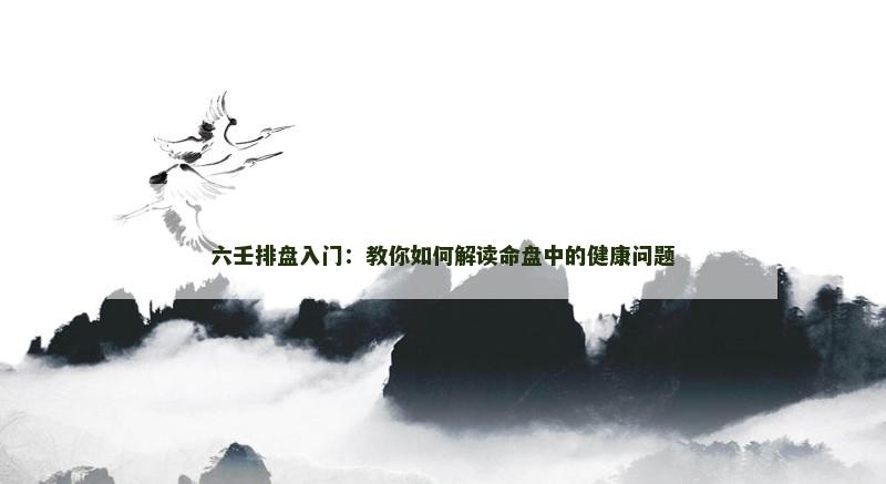 六壬排盘入门：教你如何解读命盘中的健康问题