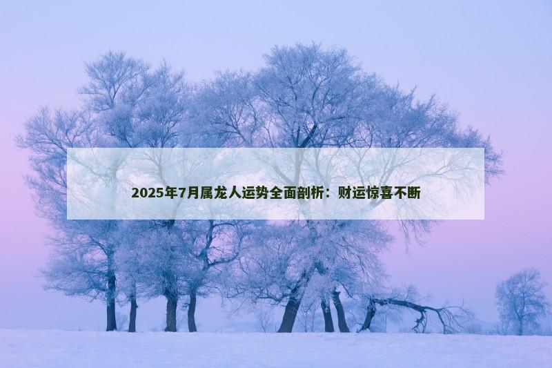 2025年7月属龙人运势全面剖析：财运惊喜不断