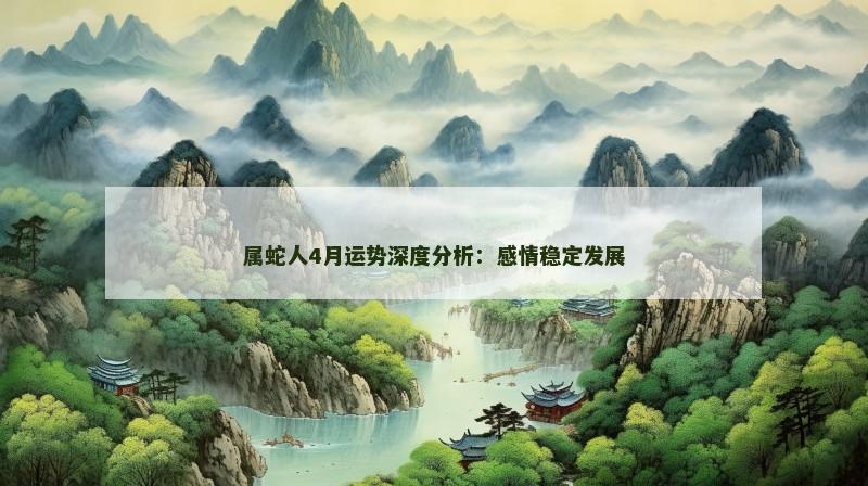 属蛇人4月运势深度分析:感情稳定发展 属蛇人4月运势深度分析:感情稳定发展