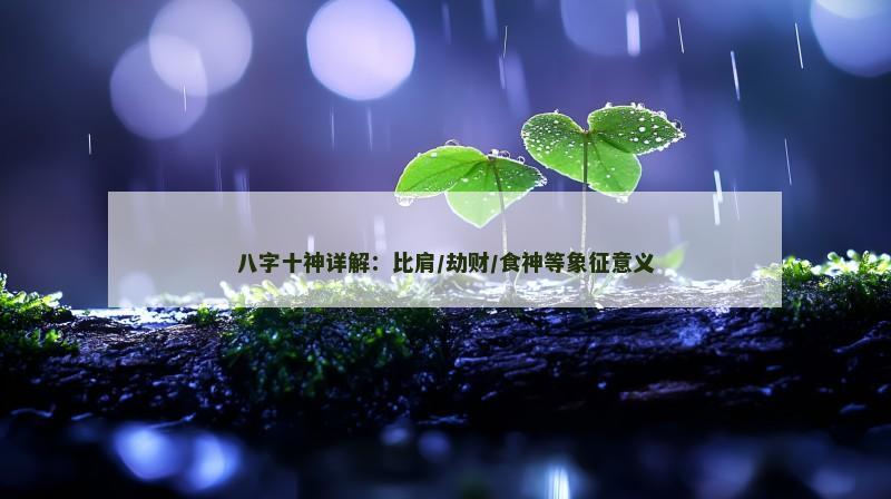 八字十神详解:比肩/劫财/食神等象征意义 八字十神详解:比肩/劫财/食神等象征意义