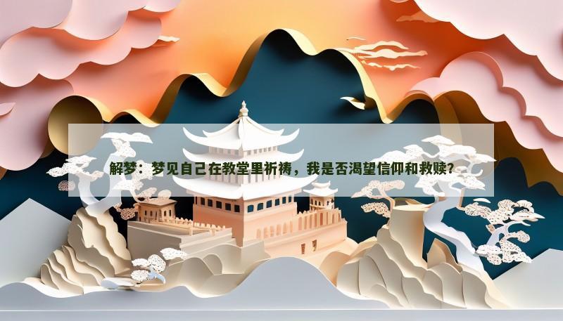 解梦:梦见自己在教堂里祈祷,我是否渴望信仰和救赎? 解梦:梦见自己在教堂里祈祷,我是否渴望信仰和救赎?