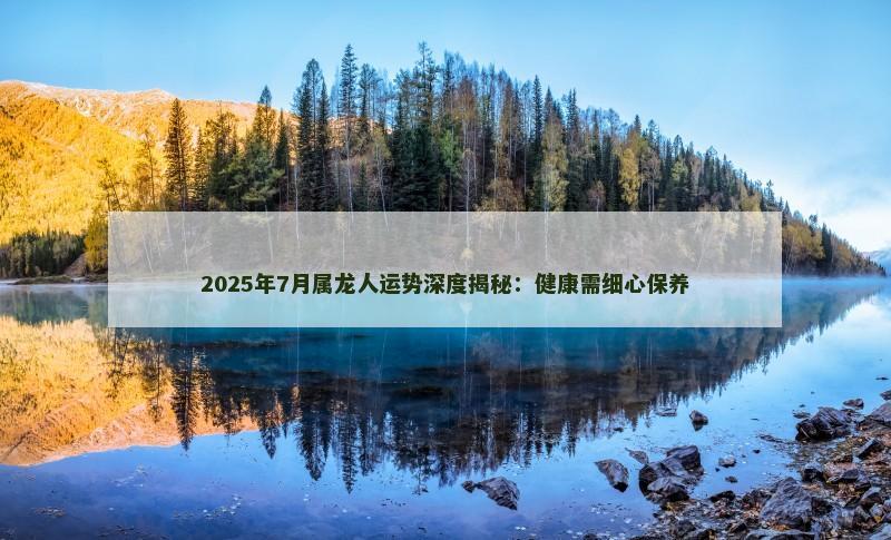 2025年7月属龙人运势深度揭秘：健康需细心保养