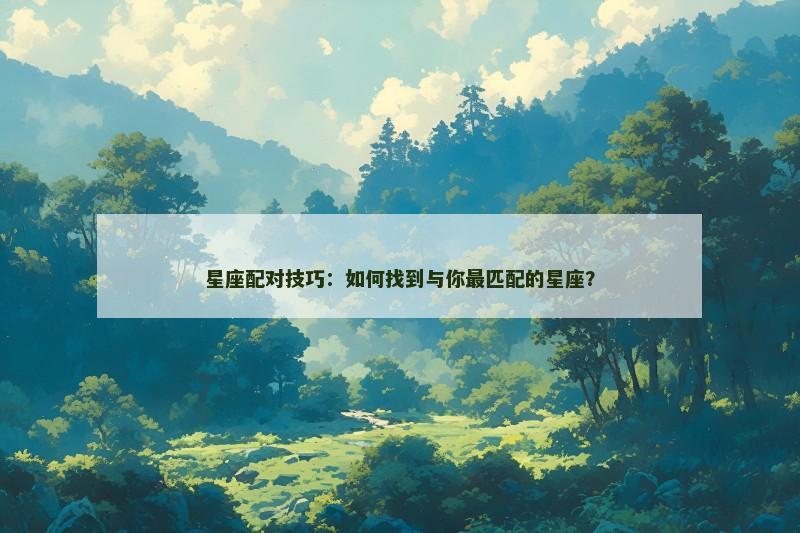 星座配对技巧:如何找到与你最匹配的星座? 星座配对技巧:如何找到与你最匹配的星座?