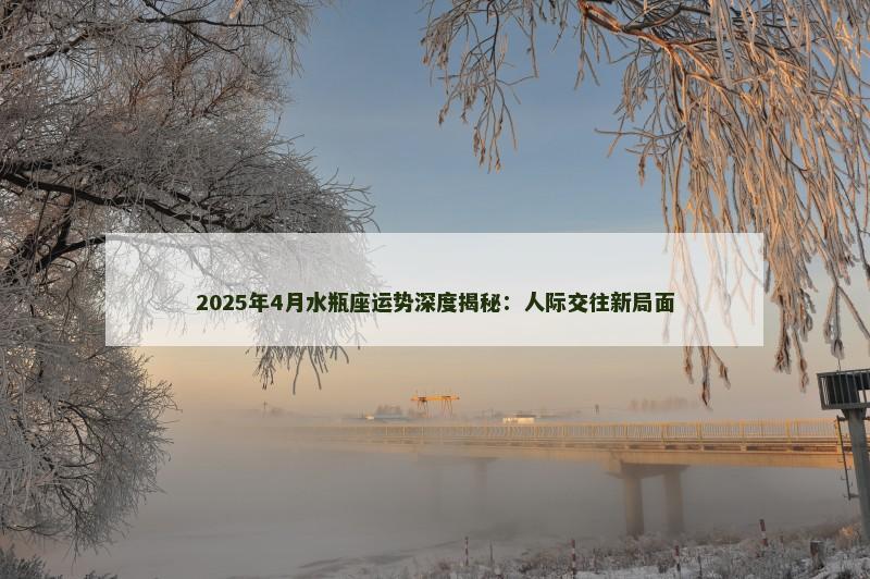 2025年4月水瓶座运势深度揭秘:人际交往新局面 2025年4月水瓶座运势深度揭秘:人际交往新局面