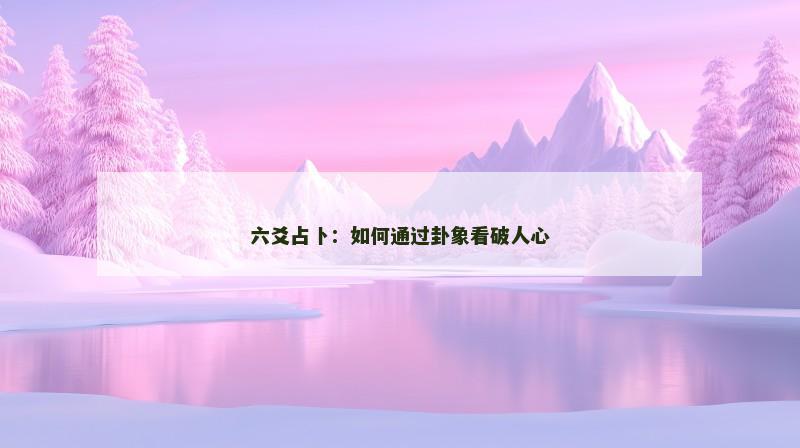 六爻占卜:如何通过卦象看破人心 六爻占卜:如何通过卦象看破人心
