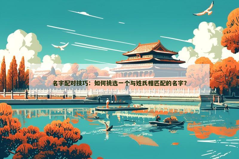 名字配对技巧:如何挑选一个与姓氏相匹配的名字? 名字配对技巧:如何挑选一个与姓氏相匹配的名字?