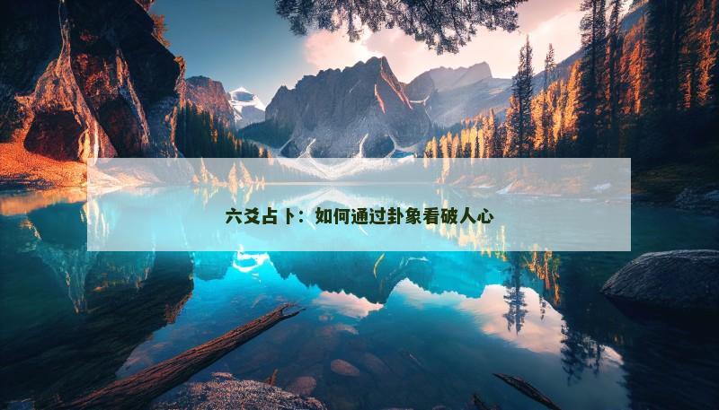 六爻占卜:如何通过卦象看破人心 六爻占卜:如何通过卦象看破人心