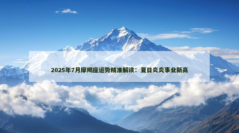 2025年7月摩羯座运势精准解读：夏日炎炎事业新高