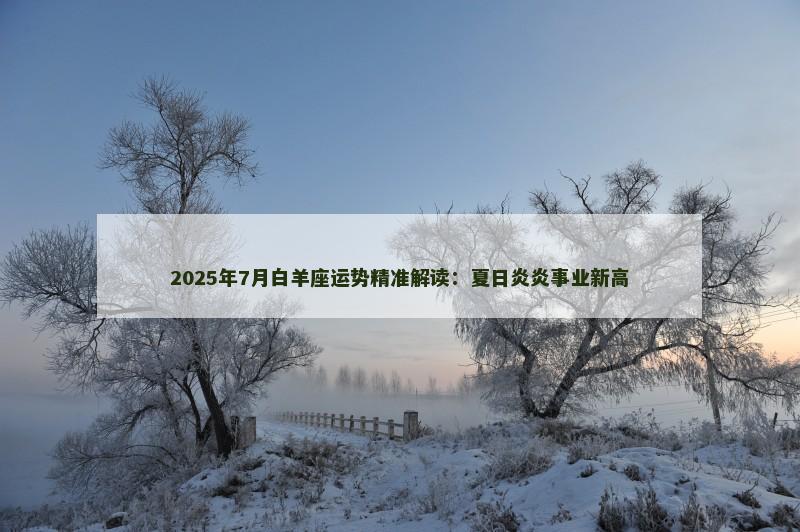2025年7月白羊座运势精准解读：夏日炎炎事业新高