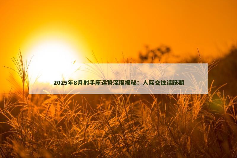 2025年8月射手座运势深度揭秘：人际交往活跃期